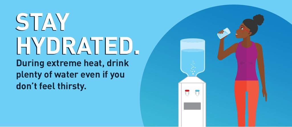 Stay Hydrated. During extreme heat, drink plenty of water even if you don't feel thirsty.